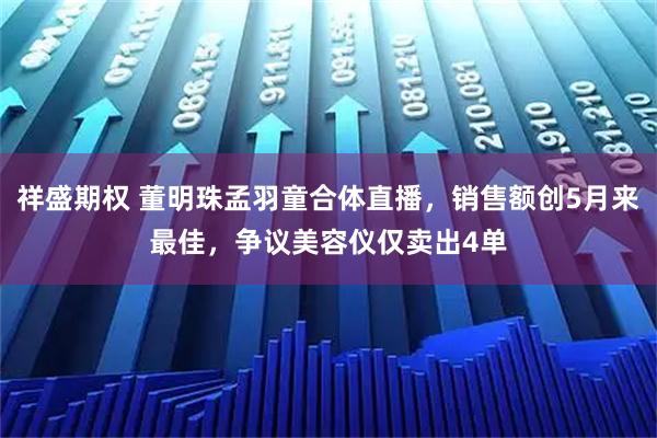 祥盛期权 董明珠孟羽童合体直播，销售额创5月来最佳，争议美容仪仅卖出4单