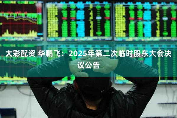 大彩配资 华鹏飞：2025年第二次临时股东大会决议公告