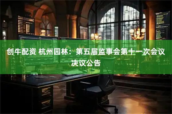 创牛配资 杭州园林：第五届监事会第十一次会议决议公告