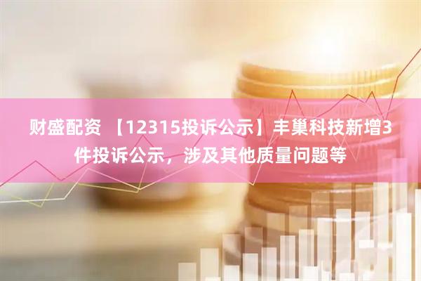 财盛配资 【12315投诉公示】丰巢科技新增3件投诉公示,涉及其他质量问题等