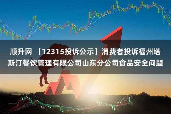 顺升网 【12315投诉公示】消费者投诉福州塔斯汀餐饮管理有限公司山东分公司食品安全问题