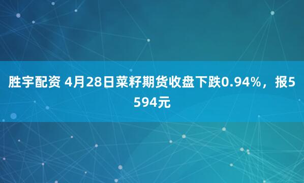胜宇配资 4月28日菜籽期货收盘下跌0.94%,报5594元