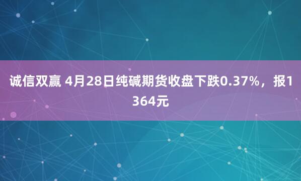 诚信双赢 4月28日纯碱期货收盘下跌0.37%,报1364元