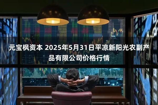 元宝枫资本 2025年5月31日平凉新阳光农副产品有限公司价格行情