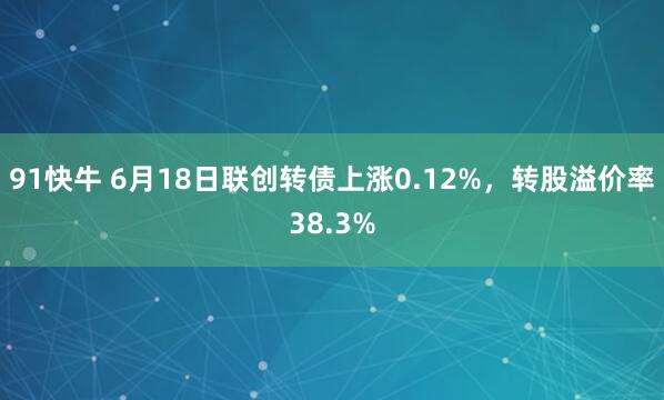 91快牛 6月18日联创转债上涨0.12%,转股溢价率38.3%