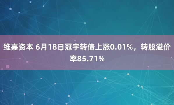 维嘉资本 6月18日冠宇转债上涨0.01%,转股溢价率85.71%
