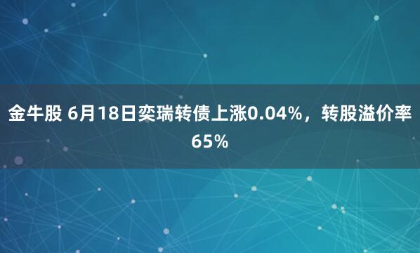 金牛股 6月18日奕瑞转债上涨0.04%,转股溢价率65%