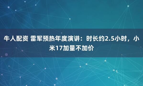 牛人配资 雷军预热年度演讲:时长约2.5小时,小米17加量不加价