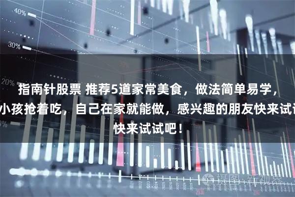 指南针股票 推荐5道家常美食，做法简单易学，大人小孩抢着吃，自己在家就能做，感兴趣的朋友快来试试吧！