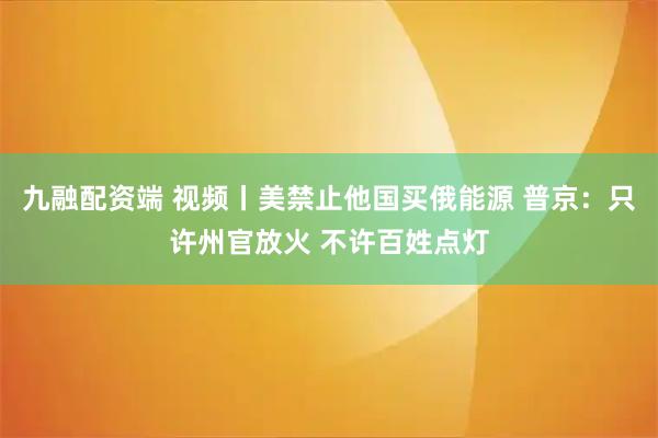 九融配资端 视频丨美禁止他国买俄能源 普京：只许州官放火 不许百姓点灯