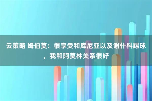 云策略 姆伯莫:很享受和库尼亚以及谢什科踢球,我和阿莫林关系很好