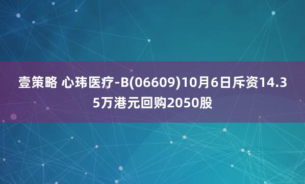 壹策略 心玮医疗-B(06609)10月6日斥资14.35万港元回购2050股