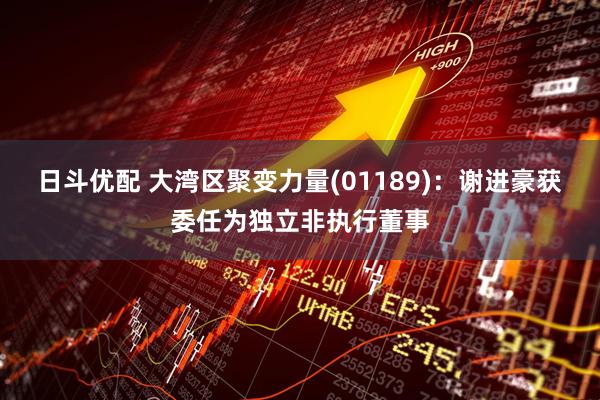 日斗优配 大湾区聚变力量(01189):谢进豪获委任为独立非执行董事