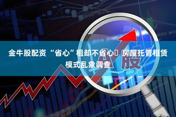 金牛股配资 “省心”租却不省心 房屋托管租赁模式乱象调查