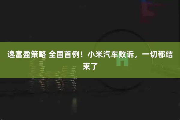 逸富盈策略 全国首例！小米汽车败诉，一切都结束了