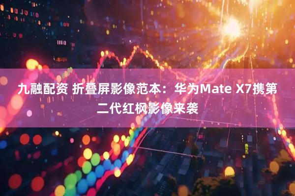 九融配资 折叠屏影像范本:华为Mate X7携第二代红枫影像来袭