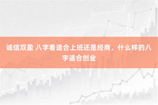 诚信双盈 八字看适合上班还是经商,什么样的八字适合创业