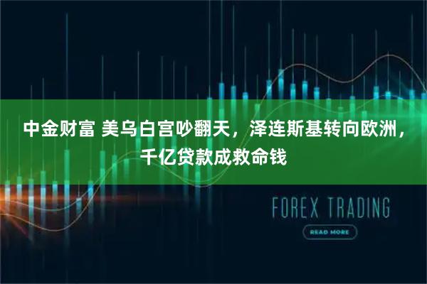 中金财富 美乌白宫吵翻天,泽连斯基转向欧洲,千亿贷款成救命钱