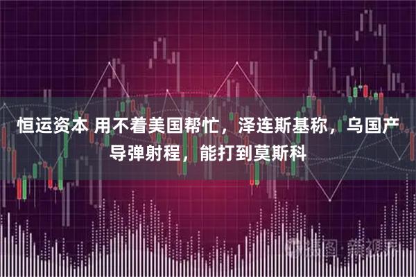 恒运资本 用不着美国帮忙,泽连斯基称,乌国产导弹射程,能打到莫斯科