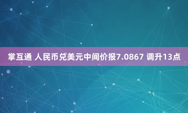 掌互通 人民币兑美元中间价报7.0867 调升13点