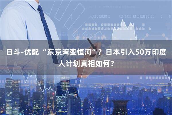 日斗-优配 “东京湾变恒河”?日本引入50万印度人计划真相如何?