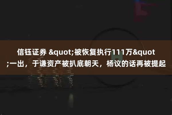 信钰证券 "被恢复执行111万"一出，于谦资产被扒底朝天，杨议的话再被提起