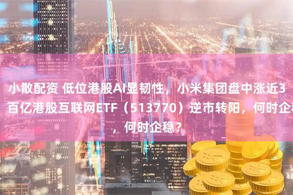 小散配资 低位港股AI显韧性，小米集团盘中涨近3%，百亿港股互联网ETF（513770）逆市转阳，何时企稳？