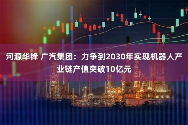 河源华锋 广汽集团:力争到2030年实现机器人产业链产值突破10亿元