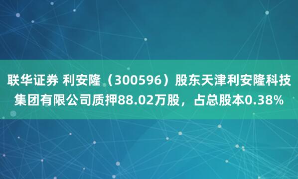 联华证券 利安隆（300596）股东天津利安隆科技集团有限公司质押88.02万股，占总股本0.38%