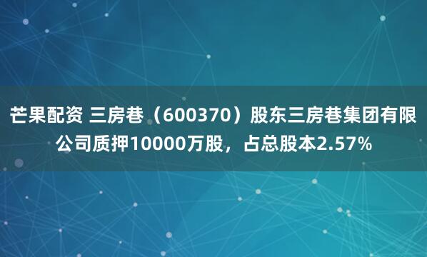 芒果配资 三房巷（600370）股东三房巷集团有限公司质押10000万股，占总股本2.57%