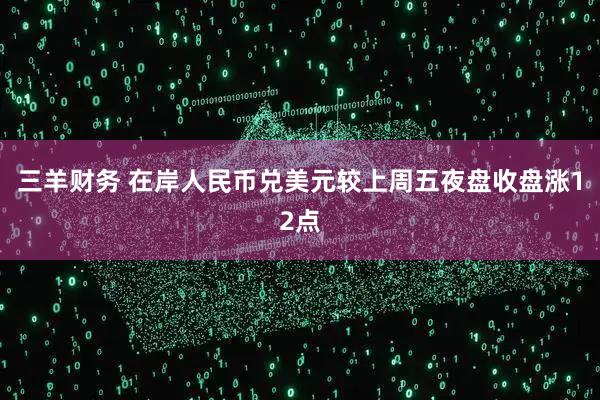 三羊财务 在岸人民币兑美元较上周五夜盘收盘涨12点