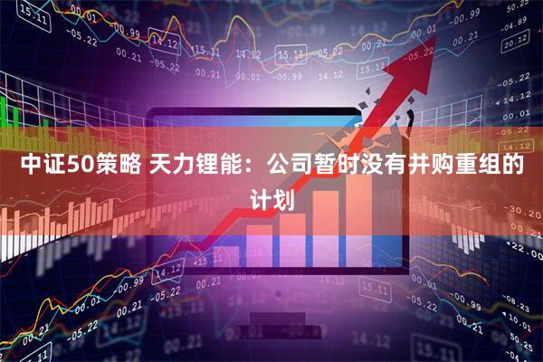 中证50策略 天力锂能：公司暂时没有并购重组的计划