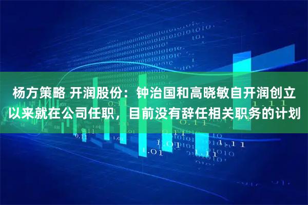 杨方策略 开润股份:钟治国和高晓敏自开润创立以来就在公司任职,目前没有辞任相关职务的计划