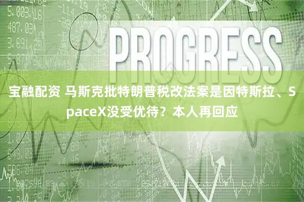宝融配资 马斯克批特朗普税改法案是因特斯拉、SpaceX没受优待？本人再回应