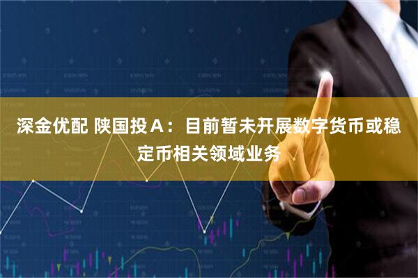 深金优配 陕国投Ａ：目前暂未开展数字货币或稳定币相关领域业务