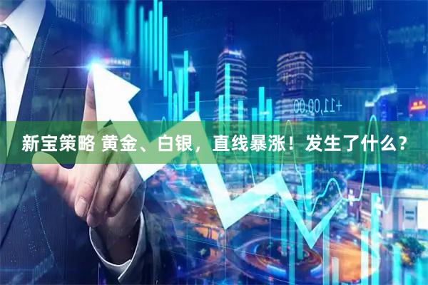 新宝策略 黄金、白银，直线暴涨！发生了什么？