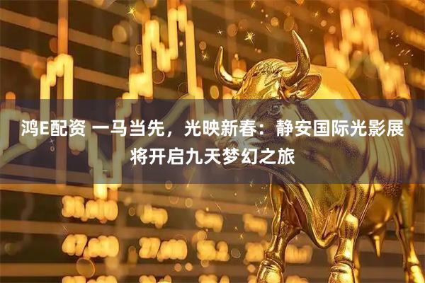 鸿E配资 一马当先，光映新春：静安国际光影展将开启九天梦幻之旅