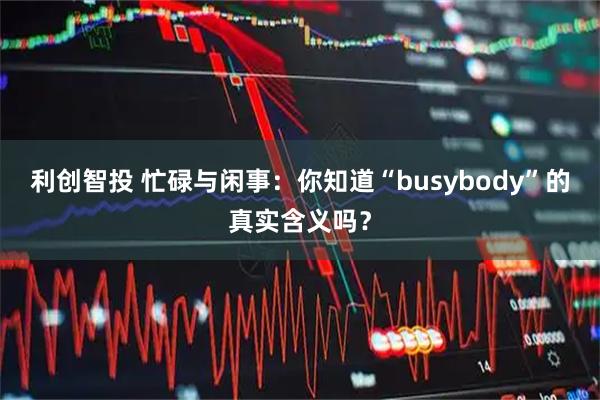 利创智投 忙碌与闲事：你知道“busybody”的真实含义吗？