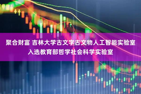 聚合财富 吉林大学古文字古文物人工智能实验室入选教育部哲学社会科学实验室