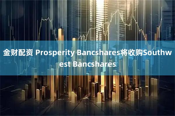 金财配资 Prosperity Bancshares将收购Southwest Bancshares